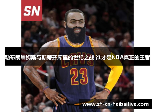 勒布朗詹姆斯与斯蒂芬库里的世纪之战 谁才是NBA真正的王者 勒布朗詹姆斯与斯蒂芬库里的世纪之战 谁才是NBA真正的王者