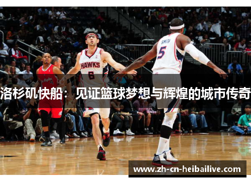 洛杉矶快船:见证篮球梦想与辉煌的城市传奇 洛杉矶快船:见证篮球梦想与辉煌的城市传奇