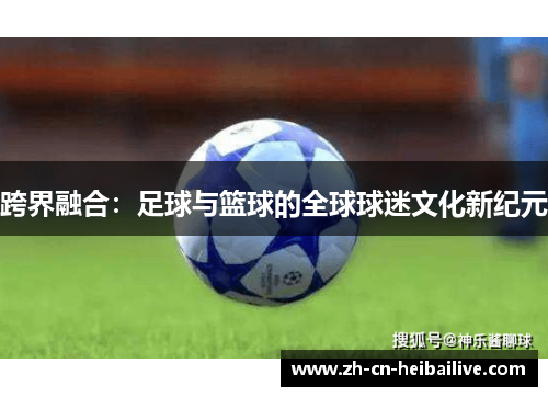 跨界融合:足球与篮球的全球球迷文化新纪元 跨界融合:足球与篮球的全球球迷文化新纪元
