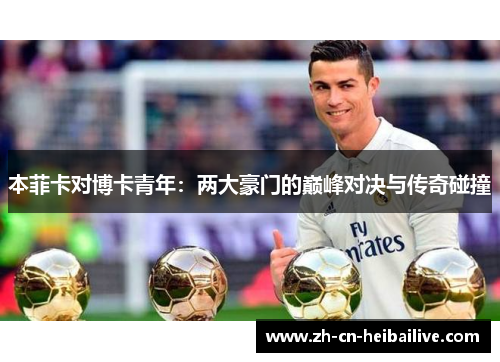 本菲卡对博卡青年:两大豪门的巅峰对决与传奇碰撞 本菲卡对博卡青年:两大豪门的巅峰对决与传奇碰撞