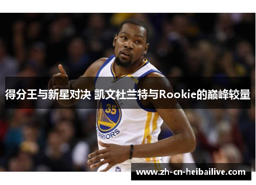 得分王与新星对决 凯文杜兰特与Rookie的巅峰较量 得分王与新星对决 凯文杜兰特与Rookie的巅峰较量