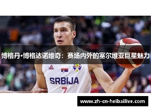博格丹·博格达诺维奇:赛场内外的塞尔维亚巨星魅力 博格丹·博格达诺维奇:赛场内外的塞尔维亚巨星魅力