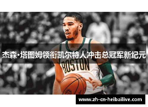杰森·塔图姆领衔凯尔特人冲击总冠军新纪元 杰森·塔图姆领衔凯尔特人冲击总冠军新纪元